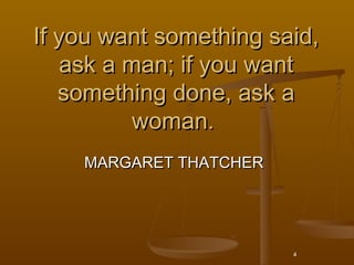 If you want something said,
    ask a man; if you want
   something done, ask a
           woman.
    MARGARET THATCHER




                        4
 