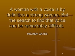 A woman with a voice is by
definition a strong woman. But
 the search to find that voice
 can be remarkably difficult. 
          MELINDA GATES




                          5
 