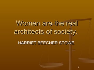Women are the real
architects of society. 
 HARRIET BEECHER STOWE




                         6
 