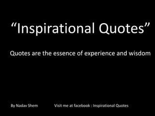 Quotes are the essence of experience and wisdom
“Inspirational Quotes”
By Nadav Shem Visit me at facebook : Inspirational Quotes
 