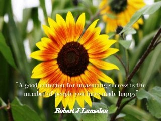 “A good criterion for measuring success is the
number of people you have made happy”
Robert J Lumsden
 