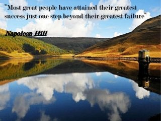 “Most great people have attained their greatest
success just one step beyond their greatest failure”
Napoleon Hill
 