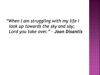 “When I am struggling with my life I
look up towards the sky and say;
Lord you take over.” – Joan Disantis
 