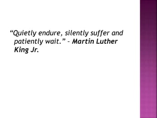 “Quietly endure, silently suffer and
patiently wait.” – Martin Luther
King Jr.
 
