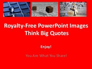 Royalty-Free PowerPoint Images
Think Big Quotes
Enjoy!
You Are What You Share!
 