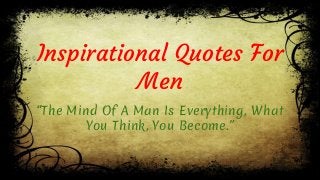 Inspirational Quotes For
Men
“The Mind Of A Man Is Everything, What
You Think, You Become.”
 
