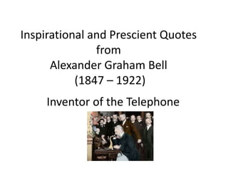 Inspirational and Prescient Quotes
from
Alexander Graham Bell
(1847 – 1922)
Inventor of the Telephone
 