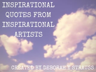 INSPIRATIONAL
QUOTES FROM
INSPIRATIONAL
ARTISTS
CREATED BY DEBORAH Y STRAUSS
 