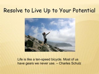 Resolve to Live Up to Your Potential




     Life is like a ten-speed bicycle. Most of us
     have gears we never use. – Charles Schulz
 