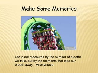 Make Some Memories




Life is not measured by the number of breaths
we take, but by the moments that take our
breath away. - Anonymous
 