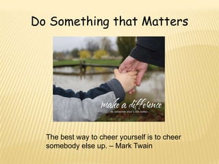 Do Something that Matters




  The best way to cheer yourself is to cheer
  somebody else up. – Mark Twain
 