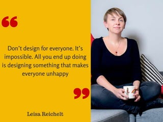 “Don’t design for everyone. It’s impossible. All you end
up doing is designing something that makes everyone
unhappy.” –Le...
