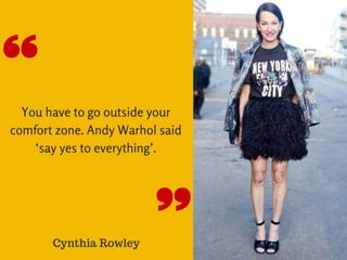 “You have to go outside your comfort
zone. Andy Warhol said ‘say yes to
everything’.” –Cynthia Rowley
 