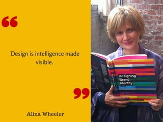“Design is intelligence made visible.” – Alina Wheeler
 