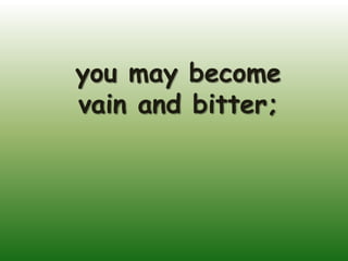 you may become
vain and bitter;
 