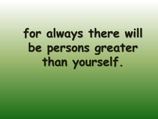 for always there will
 be persons greater
   than yourself.
 