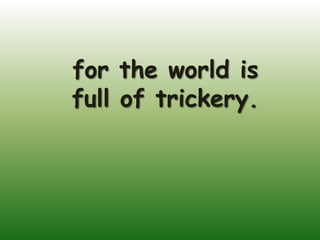for the world is
full of trickery.
 