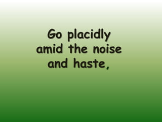 Go placidly
amid the noise
 and haste,
 