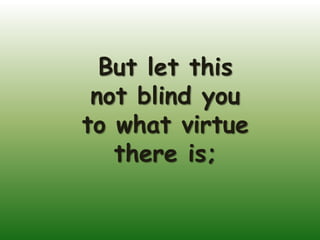 But let this
 not blind you
to what virtue
   there is;
 