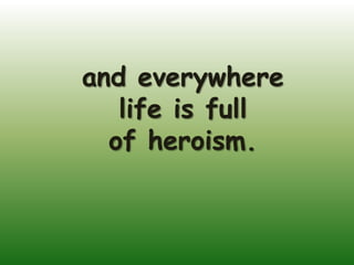 and everywhere
   life is full
  of heroism.
 