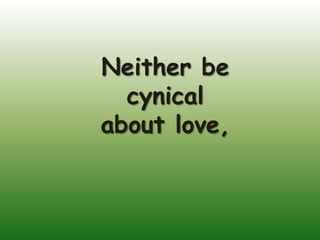 Neither be
  cynical
about love,
 