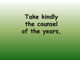 Take kindly
 the counsel
of the years,
 