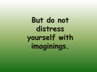 But do not
   distress
yourself with
 imaginings.
 