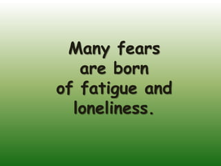 Many fears
   are born
of fatigue and
  loneliness.
 