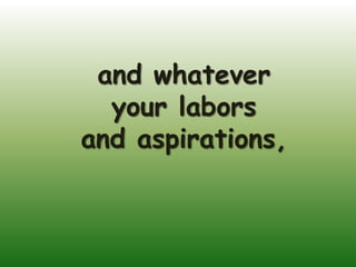 and whatever
  your labors
and aspirations,
 