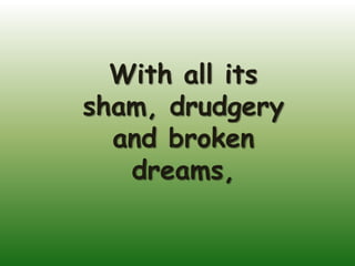 With all its
sham, drudgery
  and broken
   dreams,
 