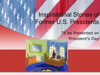 Inspirational Stories of
Former U.S. Presidents
          To be Presented on
              President‟s Day
 