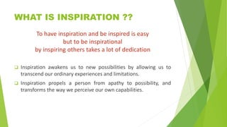 WHAT IS INSPIRATION ??
To have inspiration and be inspired is easy
but to be inspirational
by inspiring others takes a lot...