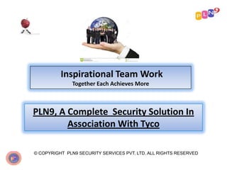 Inspirational Team Work
Together Each Achieves More

PLN9, A Complete Security Solution In
Association With Tyco
© COPYRIGHT PLN9 SECURITY SERVICES PVT. LTD. ALL RIGHTS RESERVED

 