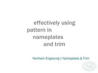effectively using
pattern in
nameplates
and trim
Northern Engraving | Nameplates & Trim
 