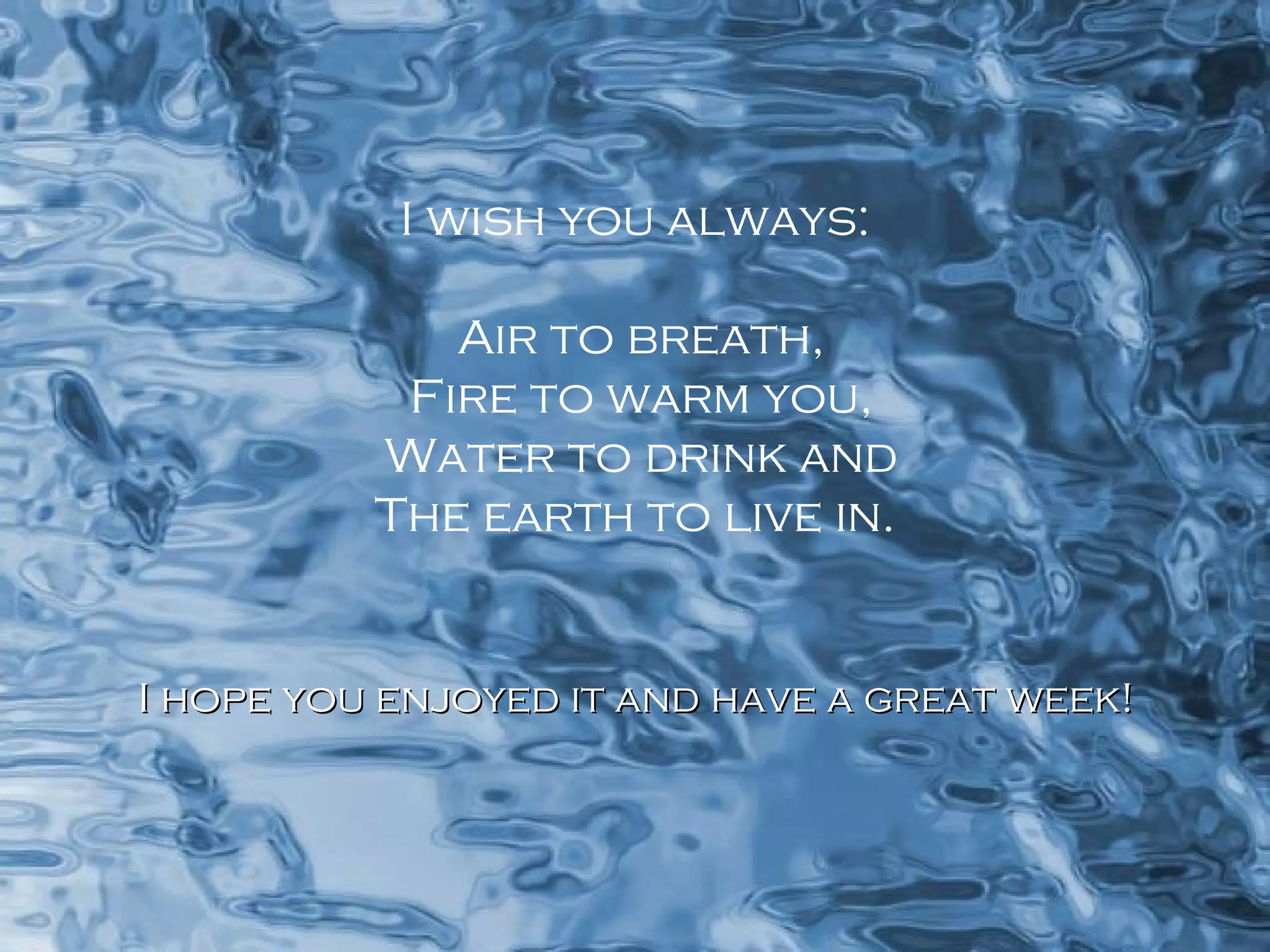 I wish you always: Air to breath, Fire to warm you, Water to drink and The earth to live in. I hope you enjoyed it and have a great week! 