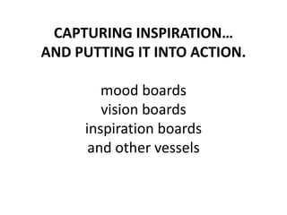CAPTURING INSPIRATION…AND PUTTING IT INTO ACTION.mood boardsvision boardsinspiration boardsand other vessels 