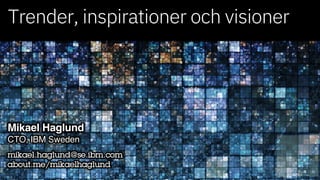 Trender, inspirationer och visioner
Mikael Haglund
CTO, IBM Sweden
mikael.haglund@se.ibm.com
about.me/mikaelhaglund
 