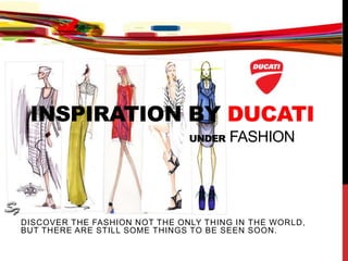 INSPIRATION BY DUCATI
UNDER FASHION
DISCOVER THE FASHION NOT THE ONLY THING IN THE WORLD,
BUT THERE ARE STILL SOME THINGS TO BE SEEN SOON.
 