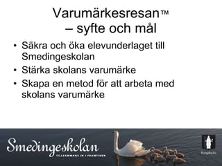 Varumärkesresan ™ – syfte och mål Säkra och öka elevunderlaget till Smedingeskolan Stärka skolans varumärke  Skapa en metod för att arbeta med skolans varumärke 