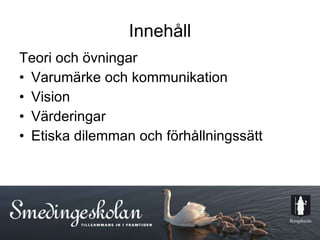 Innehåll Teori och övningar Varumärke och kommunikation Vision  Värderingar Etiska dilemman och förhållningssätt 