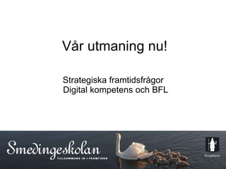 Vår utmaning nu! Strategiska framtidsfrågor  Digital kompetens och BFL 