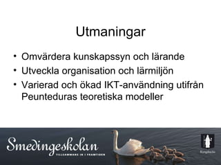 Utmaningar Omvärdera kunskapssyn och lärande Utveckla organisation och lärmiljön Varierad och ökad IKT-användning utifrån Peunteduras teoretiska modeller  