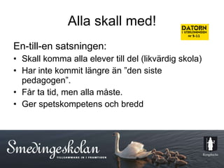 Alla skall med! En-till-en satsningen: Skall komma alla elever till del (likvärdig skola) Har inte kommit längre än ”den siste pedagogen”. Får ta tid, men alla måste. Ger spetskompetens och bredd 