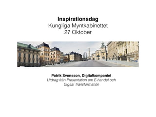 Patrik Svensson, Digitalkompaniet
Utdrag från Presentation om E-handel och
Digital Transformation
Inspirationsdag
Kungliga Myntkabinettet
27 Oktober
 