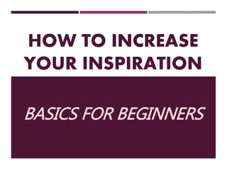 HOW TO INCREASE
YOUR INSPIRATION
BASICS FOR BEGINNERS
 