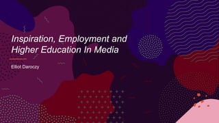 Inspiration, Employment and
Higher Education In Media
Elliot Daroczy
 
