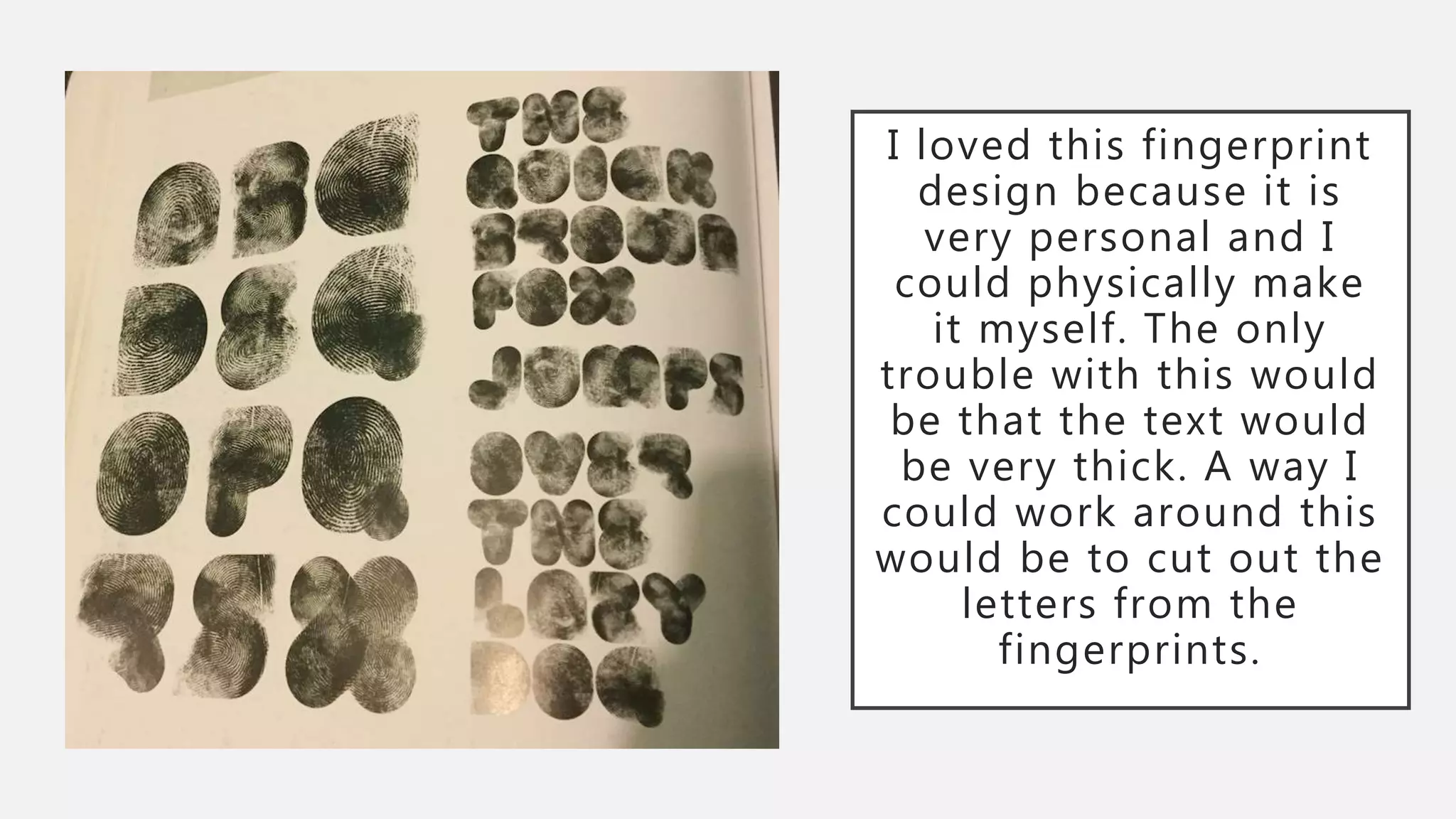 I loved this fingerprint
design because it is
very personal and I
could physically make
it myself. The only
trouble with this would
be that the text would
be very thick. A way I
could work around this
would be to cut out the
letters from the
fingerprints.
 