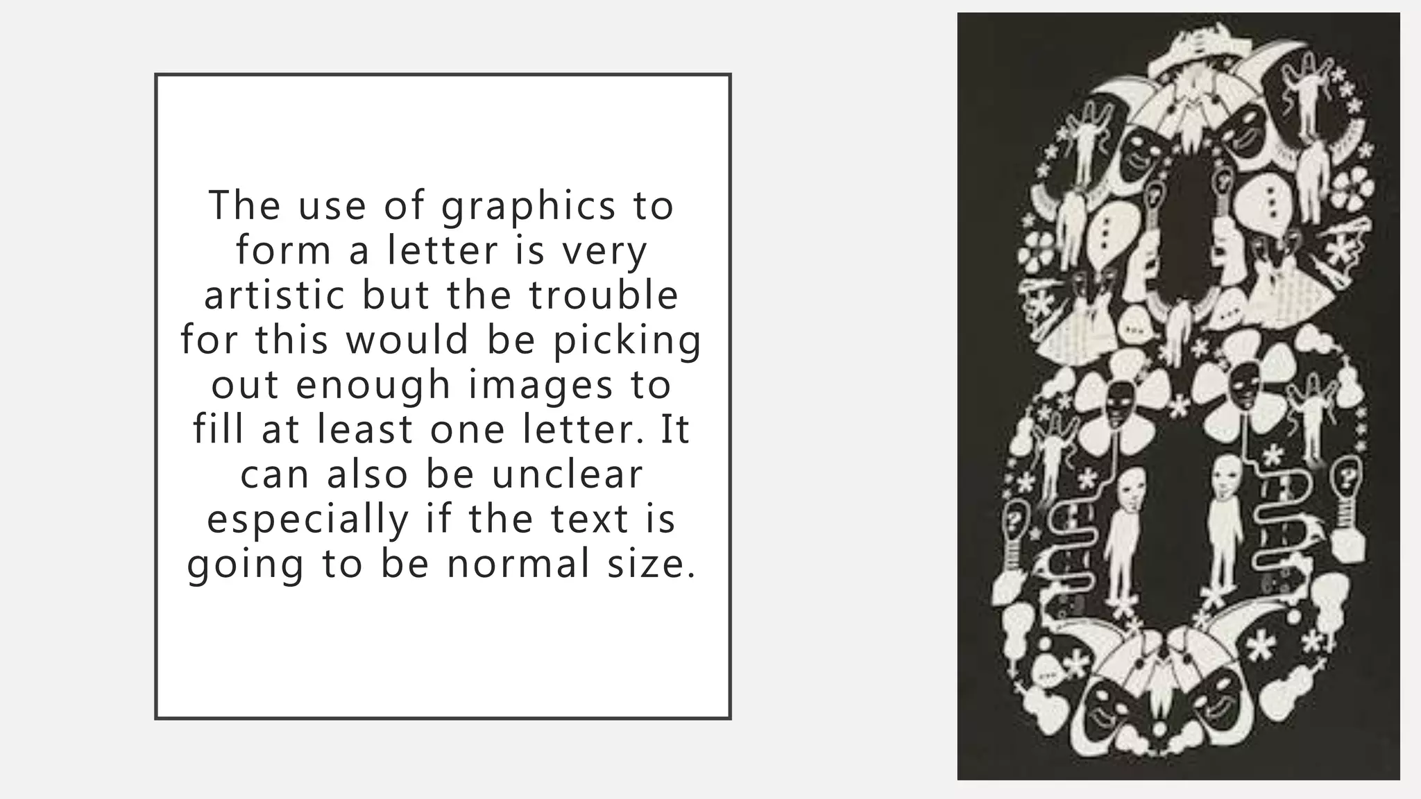 The use of graphics to
form a letter is very
artistic but the trouble
for this would be picking
out enough images to
fill at least one letter. It
can also be unclear
especially if the text is
going to be normal size.
 
