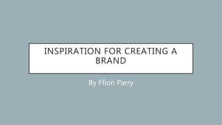 INSPIRATION FOR CREATING A
BRAND
By Ffion Parry
 
