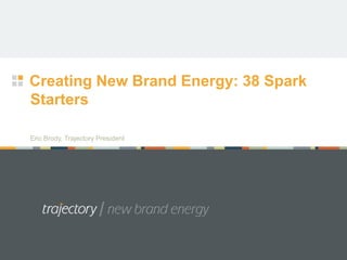 Creating New Brand Energy: 38 Spark
Starters

Eric Brody, Trajectory President
 